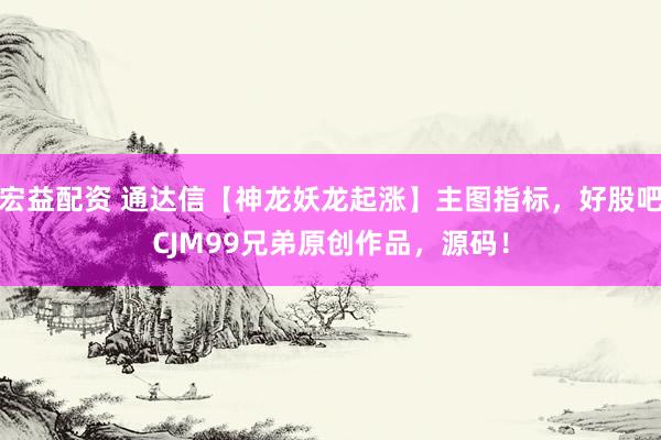 宏益配资 通达信【神龙妖龙起涨】主图指标，好股吧CJM99兄弟原创作品，源码！