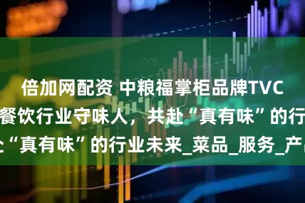 倍加网配资 中粮福掌柜品牌TVC暖心上线，致敬餐饮行业守味人，共赴“真有味”的行业未来_菜品_服务_产品
