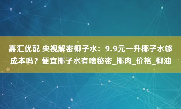 嘉汇优配 央视解密椰子水：9.9元一升椰子水够成本吗？便宜椰子水有啥秘密_椰肉_价格_椰油