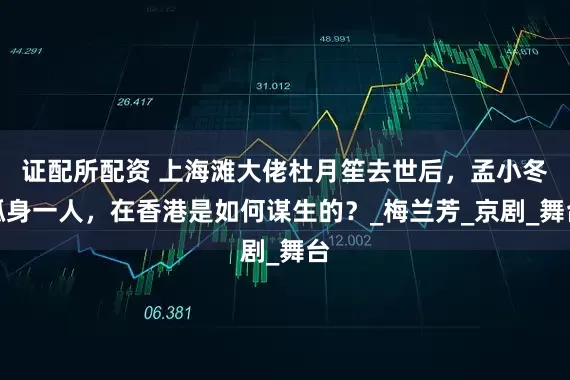 证配所配资 上海滩大佬杜月笙去世后，孟小冬孤身一人，在香港是如何谋生的？_梅兰芳_京剧_舞台