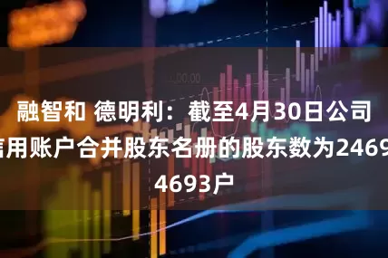 融智和 德明利：截至4月30日公司含信用账户合并股东名册的股东数为24693户