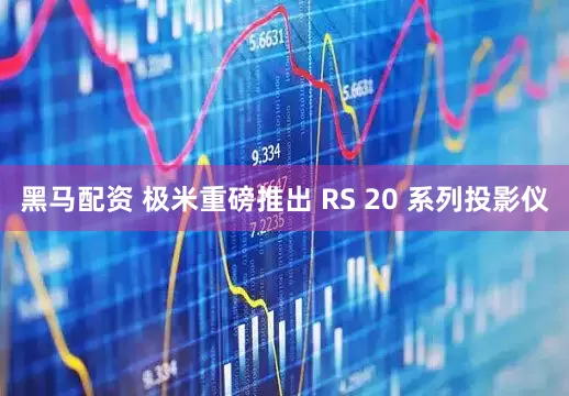 黑马配资 极米重磅推出 RS 20 系列投影仪