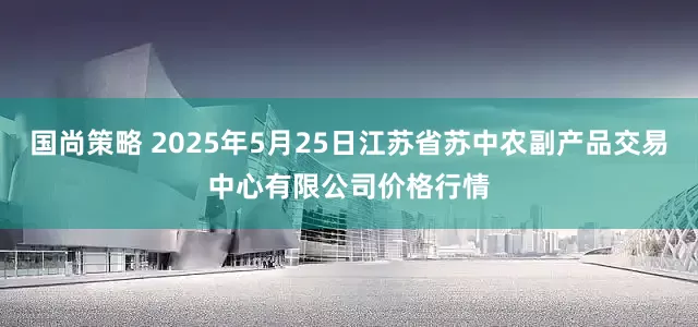 国尚策略 2025年5月25日江苏省苏中农副产品交易中心有限公司价格行情