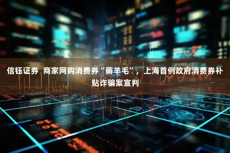 信钰证券  商家网购消费券“薅羊毛”，上海首例政府消费券补贴诈骗案宣判