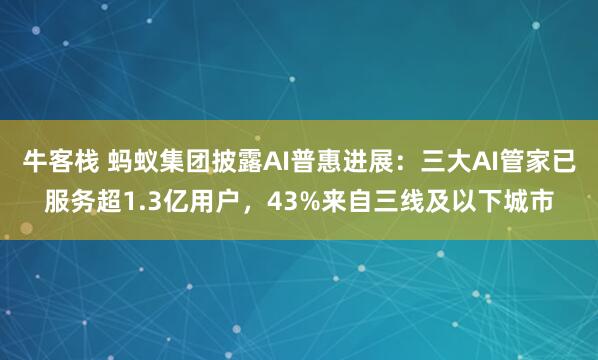 牛客栈 蚂蚁集团披露AI普惠进展：三大AI管家已服务超1.3亿用户，43%来自三线及以下城市
