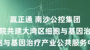 赢正通 南沙公控集团与中山三院共建大湾区细胞与基因治疗产业公共服务中心