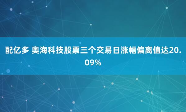 配亿多 奥海科技股票三个交易日涨幅偏离值达20.09%