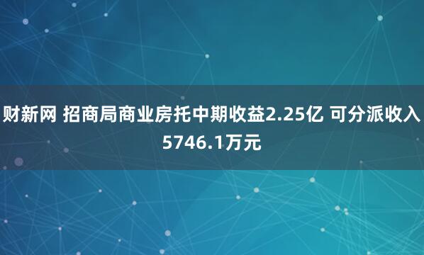 财新网 招商局商业房托中期收益2.25亿 可分派收入5746.1万元