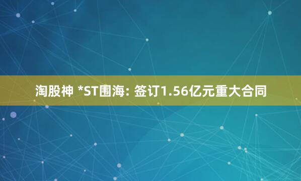 淘股神 *ST围海: 签订1.56亿元重大合同