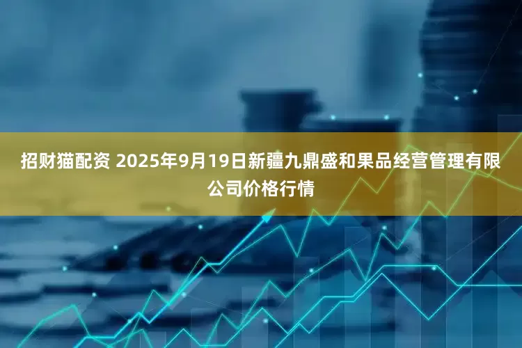 招财猫配资 2025年9月19日新疆九鼎盛和果品经营管理有限公司价格行情