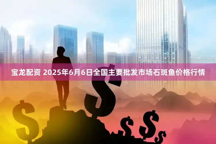 宝龙配资 2025年6月6日全国主要批发市场石斑鱼价格行情