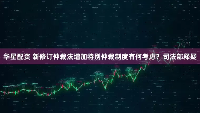 华星配资 新修订仲裁法增加特别仲裁制度有何考虑？司法部释疑