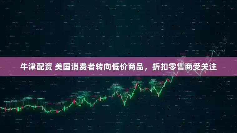 牛津配资 美国消费者转向低价商品，折扣零售商受关注