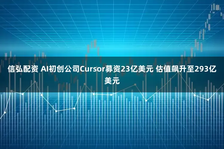 信弘配资 AI初创公司Cursor募资23亿美元 估值飙升至293亿美元