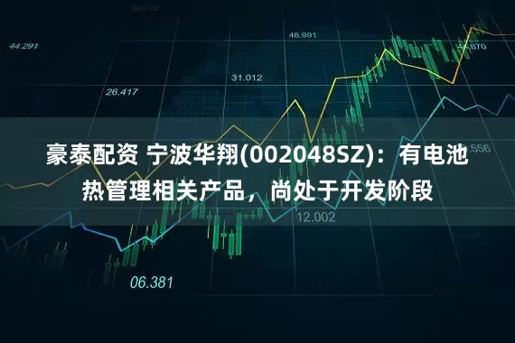 豪泰配资 宁波华翔(002048SZ)：有电池热管理相关产品，尚处于开发阶段