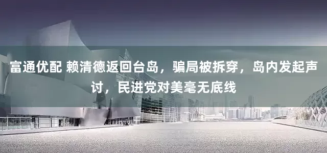富通优配 赖清德返回台岛，骗局被拆穿，岛内发起声讨，民进党对美毫无底线