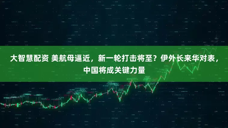 大智慧配资 美航母逼近，新一轮打击将至？伊外长来华对表，中国将成关键力量