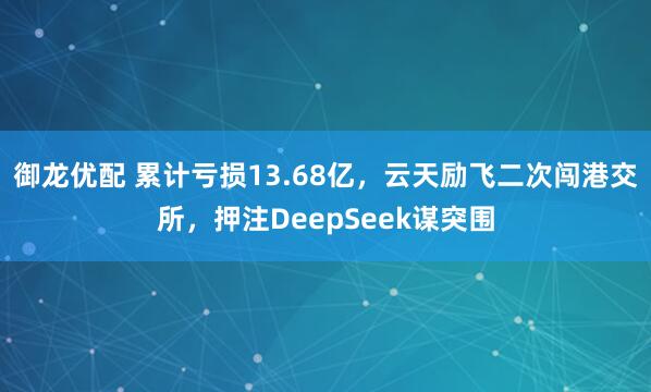 御龙优配 累计亏损13.68亿，云天励飞二次闯港交所，押注DeepSeek谋突围